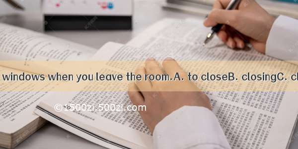 Don’t forget the windows when you leave the room.A. to closeB. closingC. closeD. closed