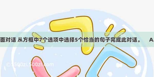 阅读下面对话 从方框中7个选项中选择5个恰当的句子完成此对话。     A. The b