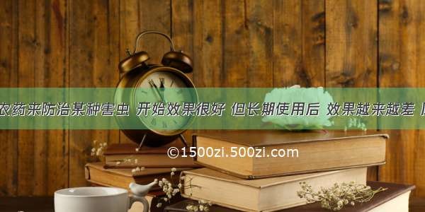 使用某种农药来防治某种害虫 开始效果很好 但长期使用后 效果越来越差 原因是DA.