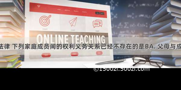 根据我国法律 下列家庭成员间的权利义务关系已经不存在的是BA. 父母与成年子女B. 