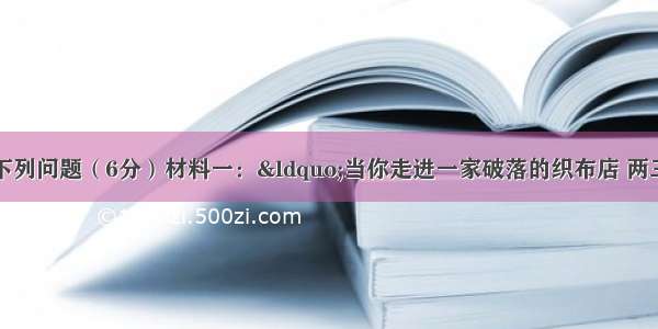 阅读材料回答下列问题（6分）材料一：“当你走进一家破落的织布店 两三部织布机映入