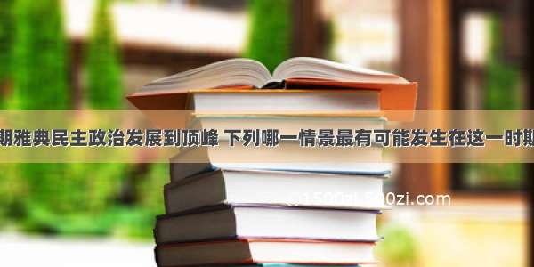 伯利克里时期雅典民主政治发展到顶峰 下列哪一情景最有可能发生在这一时期A.一名中国