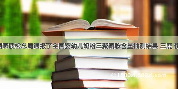 9月 国家质检总局通报了全国婴幼儿奶粉三聚氰胺含量抽测结果 三鹿 伊利 蒙