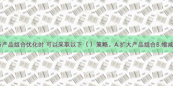 企业在进行产品组合优化时 可以采取以下（ ）策略。A.扩大产品组合B.缩减产品组合C.