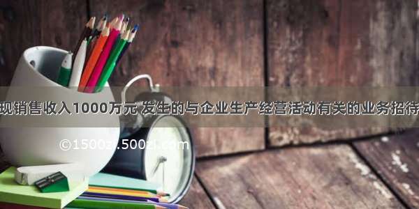 某企业实现销售收入1000万元 发生的与企业生产经营活动有关的业务招待费30万元