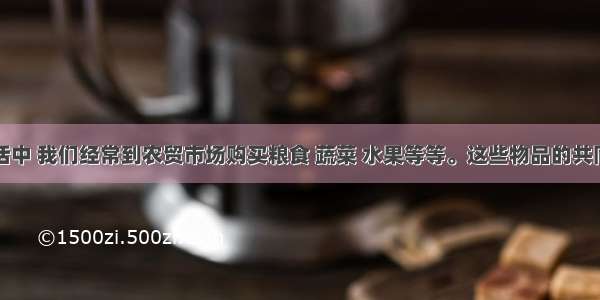 在日常生活中 我们经常到农贸市场购买粮食 蔬菜 水果等等。这些物品的共同点是①都