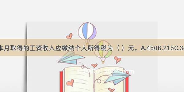 王先生本月取得的工资收入应缴纳个人所得税为（ ）元。A.450B.215C.345D.125