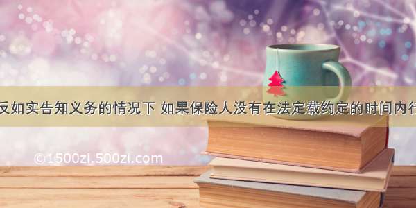 在投保人违反如实告知义务的情况下 如果保险人没有在法定载约定的时间内行使合同解除