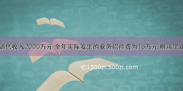 某企业全年销售收入2000万元 全年实际发生的业务招待费为16万元 则该企业在计算应纳