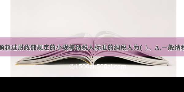 年应税销售额超过财政部规定的小规模纳税人标准的纳税人为( )。A.一般纳税人B.小规模