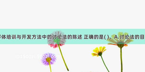 下列关于群体培训与开发方法中的讨论法的陈述 正确的是( )。A.讨论法的目的是为了解