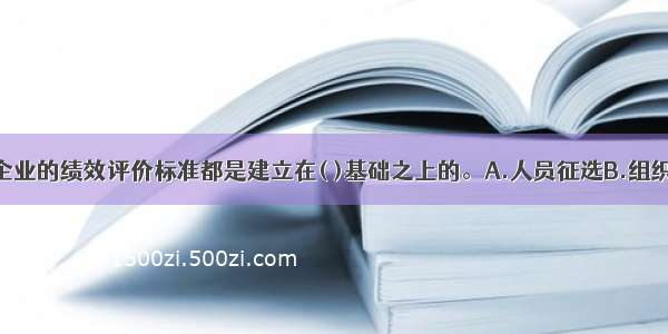 基本上所有企业的绩效评价标准都是建立在( )基础之上的。A.人员征选B.组织管理C.员工