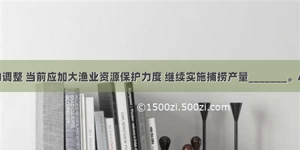 渔业结构的调整 当前应加大渔业资源保护力度 继续实施捕捞产量_______。A.0增长B.1