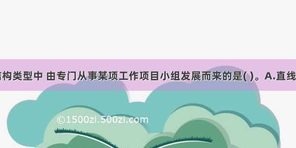 下列组织结构类型中 由专门从事某项工作项目小组发展而来的是( )。A.直线制B.矩阵制