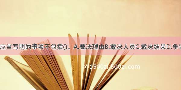 仲裁裁决书应当写明的事项不包括()。A.裁决理由B.裁决人员C.裁决结果D.争议事实ABCD