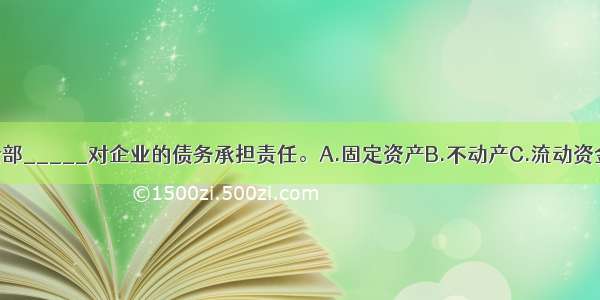 法人企业以其全部_____对企业的债务承担责任。A.固定资产B.不动产C.流动资金D.资产ABCD