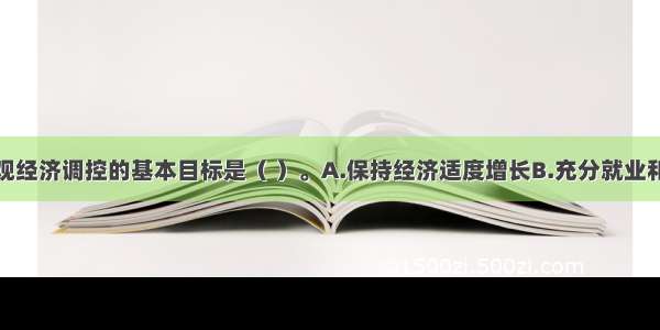 社会主义宏观经济调控的基本目标是（ ）。A.保持经济适度增长B.充分就业和收入分配公