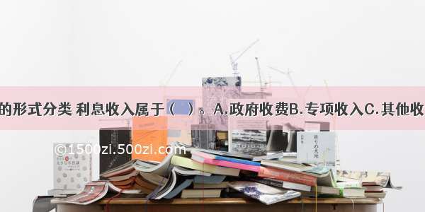 按我国财政收入的形式分类 利息收入属于（ ）。A.政府收费B.专项收入C.其他收入D.税收ABCD