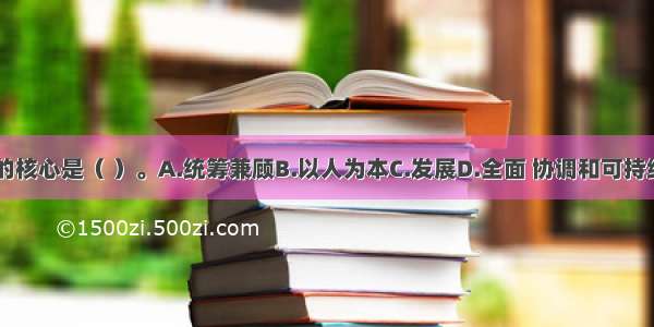 科学发展观的核心是（ ）。A.统筹兼顾B.以人为本C.发展D.全面 协调和可持续发展ABCD