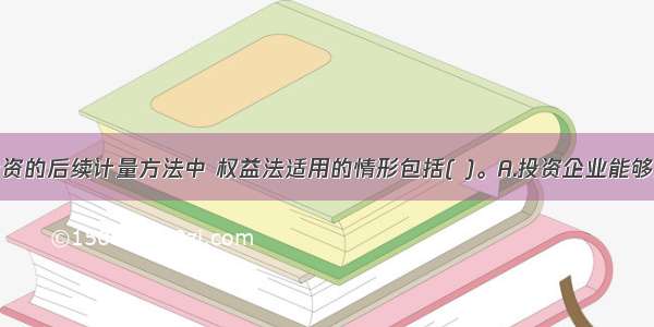 长期股权投资的后续计量方法中 权益法适用的情形包括( )。A.投资企业能够对被投资企