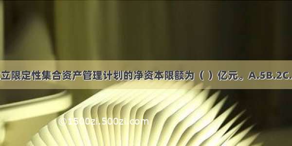 证券公司设立限定性集合资产管理计划的净资本限额为（ ）亿元。A.5B.2C.3D.1ABCD