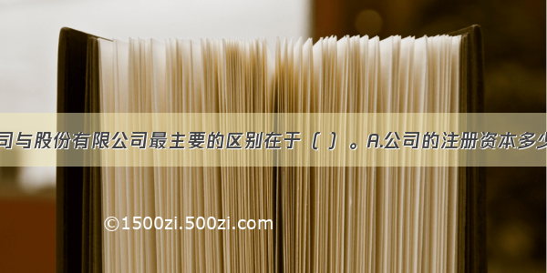 有限责任公司与股份有限公司最主要的区别在于（ ）。A.公司的注册资本多少B.公司是否