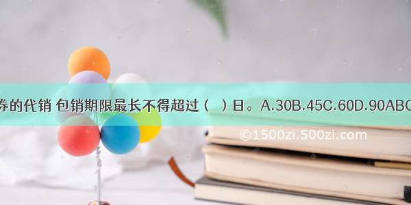 证券的代销 包销期限最长不得超过（ ）日。A.30B.45C.60D.90ABCD