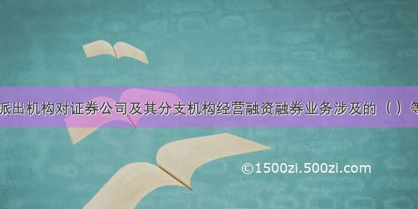 中国证监会派出机构对证券公司及其分支机构经营融资融券业务涉及的（ ）等事项进行现