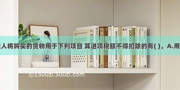 增值税纳税人将购买的货物用于下列项目 其进项税额不得扣除的有( )。A.用于修建展销