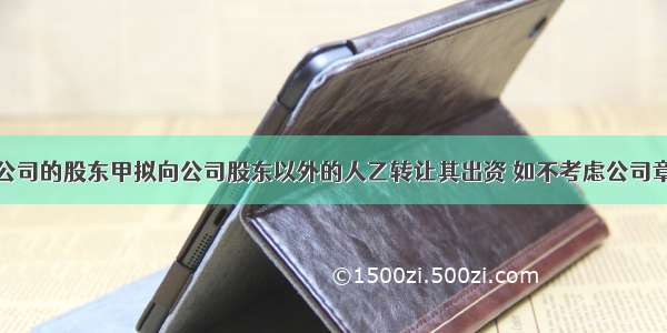 某有限责任公司的股东甲拟向公司股东以外的人乙转让其出资 如不考虑公司章程自行约定