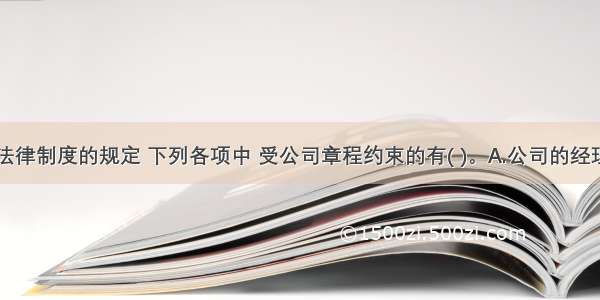 根据公司法律制度的规定 下列各项中 受公司章程约束的有( )。A.公司的经理B.公司的