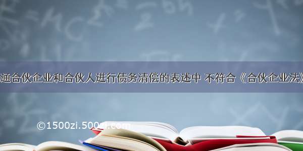 下列有关普通合伙企业和合伙人进行债务清偿的表述中 不符合《合伙企业法》规定的是(