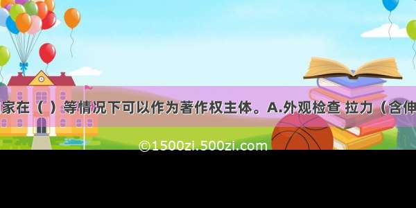 在我国 国家在（ ）等情况下可以作为著作权主体。A.外观检查 拉力（含伸长率） 反