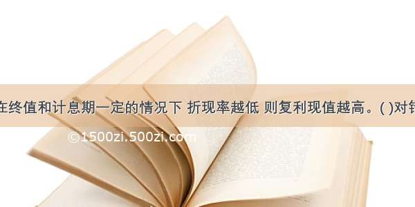 在终值和计息期一定的情况下 折现率越低 则复利现值越高。( )对错