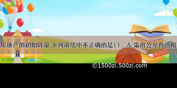 关于投资性房地产的初始计量 下列说法中不正确的是( )。A.采用公允价值模式和成本模