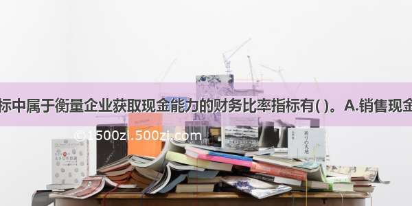 下列财务指标中属于衡量企业获取现金能力的财务比率指标有( )。A.销售现金比率B.每股