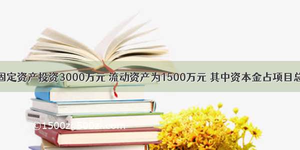 某工业项目固定资产投资3000万元 流动资产为1500万元 其中资本金占项目总投资的50%