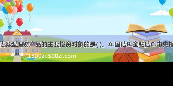 下列不属于债券型理财产品的主要投资对象的是( )。A.国债B.金融债C.中央银行票据D.企