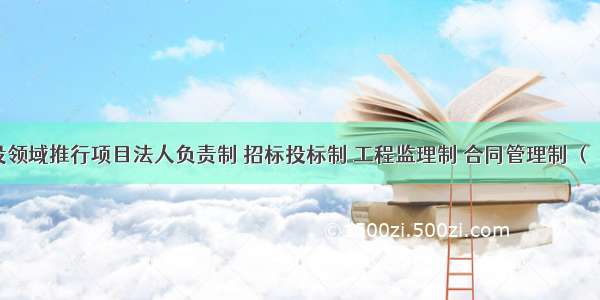 我国建设领域推行项目法人负责制 招标投标制 工程监理制 合同管理制 （　　）是核