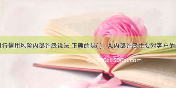 关于商业银行信用风险内部评级说法 正确的是( )。A.内部评级主要对客户的信用风险及