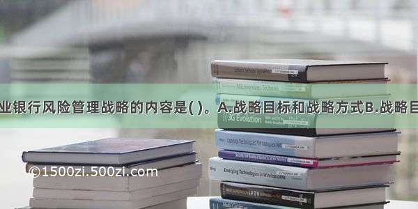 下列属于商业银行风险管理战略的内容是( )。A.战略目标和战略方式B.战略目标和实现路