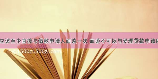 贷前调查人应该至少直接与借款申请人面谈一次 面谈不可以与受理贷款申请同时进行。()