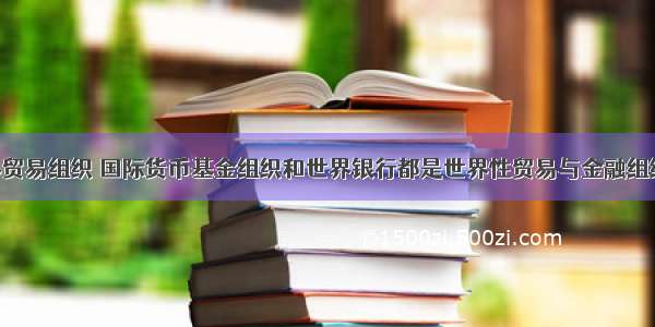 单选题世界贸易组织 国际货币基金组织和世界银行都是世界性贸易与金融组织 下列各项