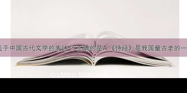 单选题下列关于中国古代文学的表述 不正确的是A.《诗经》是我国最古老的一部诗歌总集B.