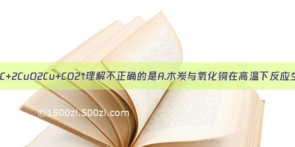 对化学方程式C+2CuO2Cu+CO2↑理解不正确的是A.木炭与氧化铜在高温下反应生成铜和二氧