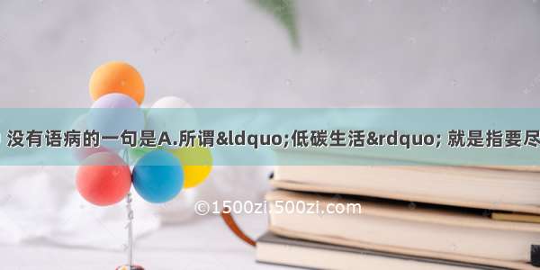 单选题下列各句中 没有语病的一句是A.所谓“低碳生活” 就是指要尽力降低日常生活所