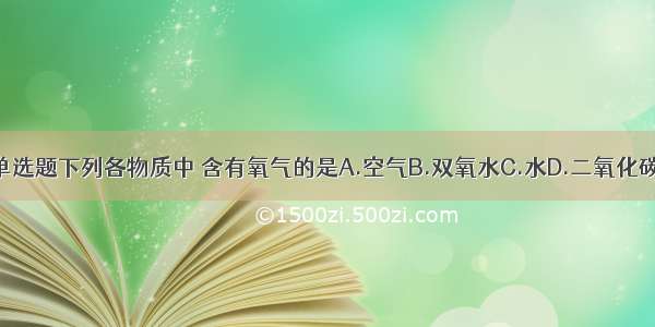 单选题下列各物质中 含有氧气的是A.空气B.双氧水C.水D.二氧化碳