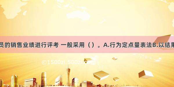 对销售人员的销售业绩进行评考 一般采用（　　）。A.行为定点量表法B.以结果为导向的