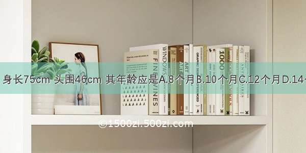 某小儿 体重9．6kg 身长75cm 头围46cm 其年龄应是A.8个月B.10个月C.12个月D.14个月E.16个月ABCDE