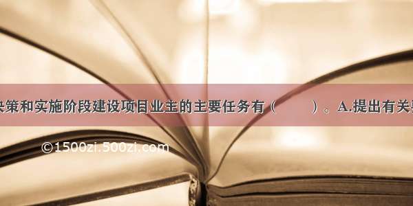 在建设项目决策和实施阶段建设项目业主的主要任务有（　　）。A.提出有关要求B.进行有